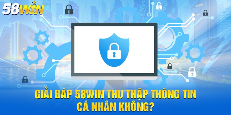 Giải đáp 58win thu thập thông tin cá nhân không?